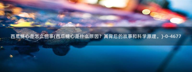 糖心voly：西瓜糖心是怎么回事(西瓜糖心是什么原因？其背后